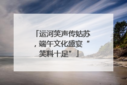 运河笑声传姑苏，端午文化盛宴“笑料十足”