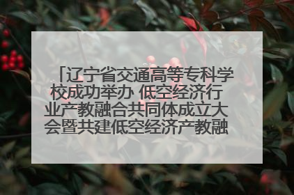 辽宁省交通高等专科学校成功举办 低空经济行业产教融合共同体成立大会暨共建低空经济产教融合新生态论坛
