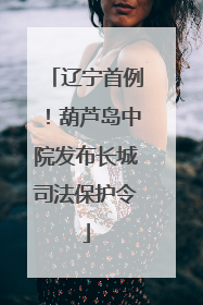 辽宁首例！葫芦岛中院发布长城司法保护令