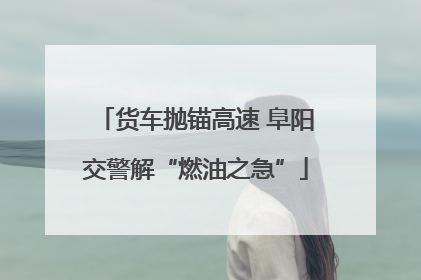 货车抛锚高速 阜阳交警解“燃油之急”
