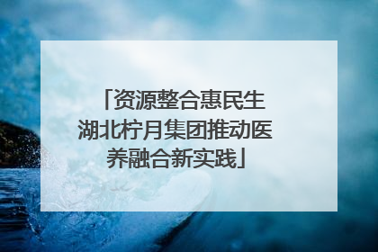 资源整合惠民生 湖北柠月集团推动医养融合新实践