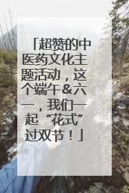 超赞的中医药文化主题活动，这个端午＆六一，我们一起“花式”过双节！