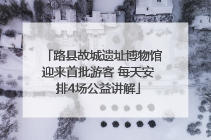路县故城遗址博物馆迎来首批游客 每天安排4场公益讲解