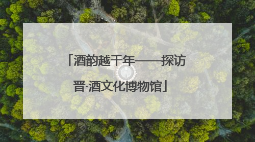 酒韵越千年——探访晋·酒文化博物馆