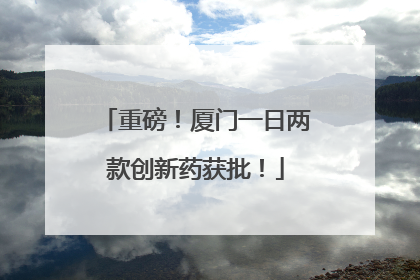 重磅！厦门一日两款创新药获批！