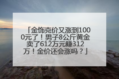金饰克价又涨到1000元了！男子8公斤黄金卖了612万元赚312万！金价还会涨吗？