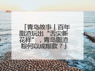 青岛故事丨百年脂渣玩出“舌尖新花样”，青岛脂渣粽何以成爆款？