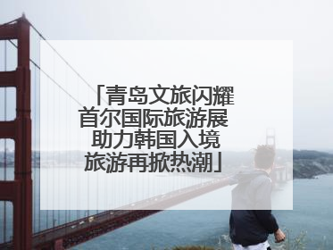 青岛文旅闪耀首尔国际旅游展 助力韩国入境旅游再掀热潮