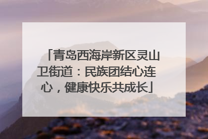 青岛西海岸新区灵山卫街道：民族团结心连心，健康快乐共成长