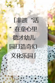 非遗“活”在童心里 德才幼儿园打造奇幻文化乐园