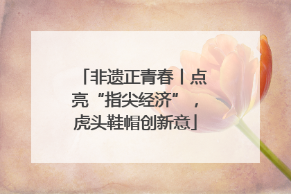 非遗正青春丨点亮“指尖经济”，虎头鞋帽创新意
