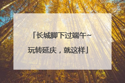 长城脚下过端午~玩转延庆，就这样