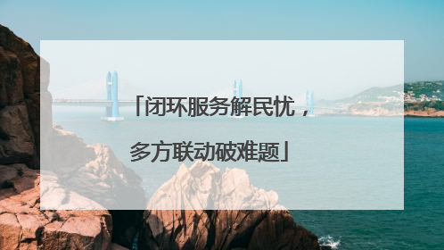 闭环服务解民忧，多方联动破难题