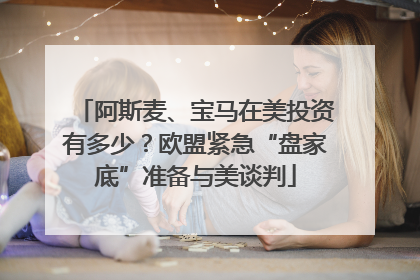 阿斯麦、宝马在美投资有多少？欧盟紧急“盘家底”准备与美谈判