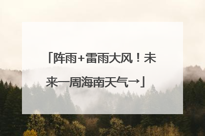 阵雨+雷雨大风！未来一周海南天气→