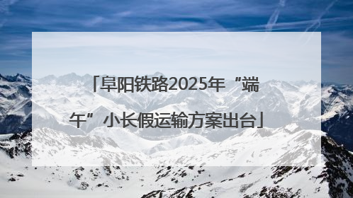 阜阳铁路2025年“端午”小长假运输方案出台