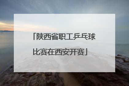 陕西省职工乒乓球比赛在西安开赛