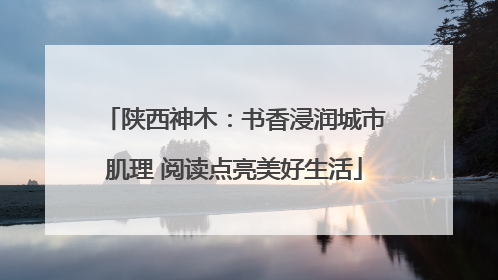 陕西神木：书香浸润城市肌理 阅读点亮美好生活