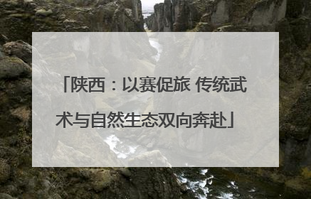 陕西：以赛促旅 传统武术与自然生态双向奔赴