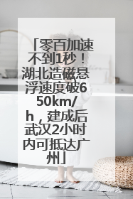 零百加速不到1秒！湖北造磁悬浮速度破650km/h，建成后武汉2小时内可抵达广州