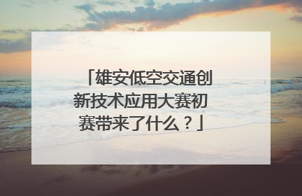 雄安低空交通创新技术应用大赛初赛带来了什么？