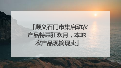 顺义石门市集启动农产品特惠狂欢月，本地农产品现摘现卖
