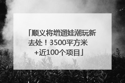 顺义将增遛娃潮玩新去处！3500平方米+近100个项目