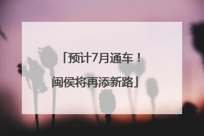 预计7月通车！闽侯将再添新路