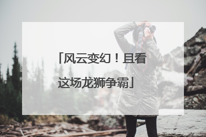 风云变幻！且看这场龙狮争霸