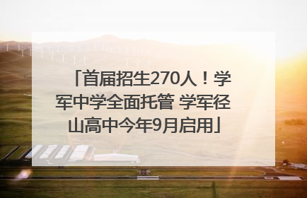 首届招生270人！学军中学全面托管 学军径山高中今年9月启用