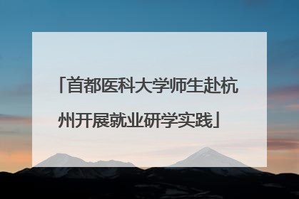 首都医科大学师生赴杭州开展就业研学实践