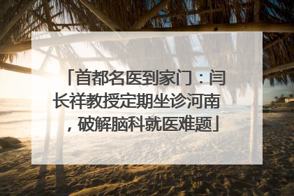 首都名医到家门：闫长祥教授定期坐诊河南，破解脑科就医难题