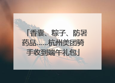 香囊、粽子、防暑药品……杭州美团骑手收到端午礼包