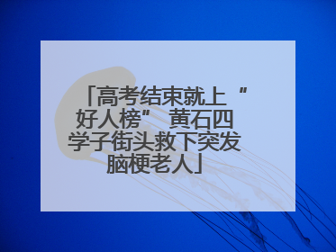 高考结束就上“好人榜” 黄石四学子街头救下突发脑梗老人