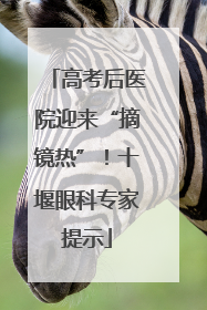 高考后医院迎来“摘镜热”！十堰眼科专家提示