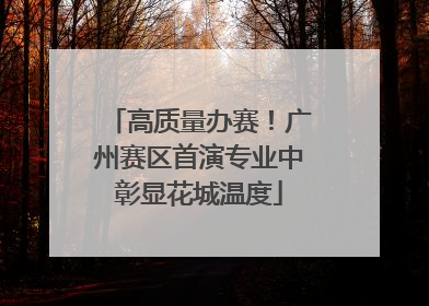 高质量办赛！广州赛区首演专业中彰显花城温度