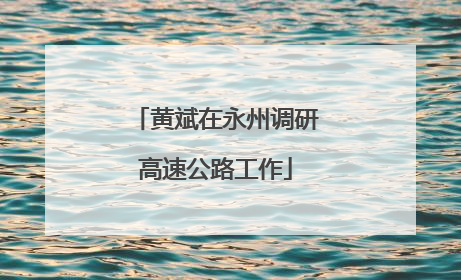 黄斌在永州调研高速公路工作