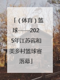 （体育）篮球——2025年江苏省和美乡村篮球赛落幕