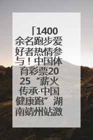 1400余名跑步爱好者热情参与！中国体育彩票2025“薪火传承·中国健康跑”湖南靖州站激情开赛