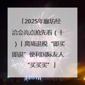 2025年廊坊经洽会亮点抢先看（十）丨离境退税“即买即退”便利国际友人“买买买”