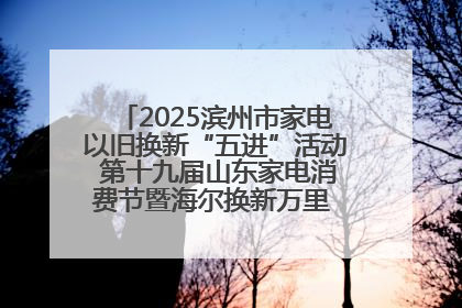 2025滨州市家电以旧换新“五进”活动 第十九届山东家电消费节暨海尔换新万里 行山东站全面启动