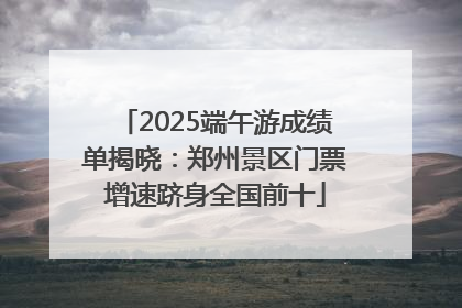 2025端午游成绩单揭晓：郑州景区门票增速跻身全国前十