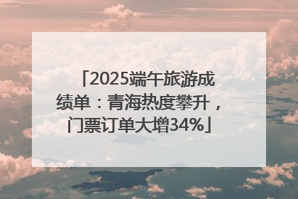 2025端午旅游成绩单：青海热度攀升，门票订单大增34%