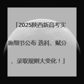 2025陕西新高考实施细节公布 选科、赋分、录取规则大变化！