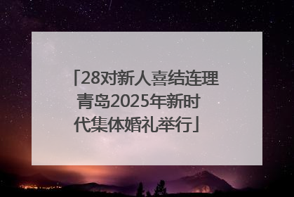 28对新人喜结连理 青岛2025年新时代集体婚礼举行