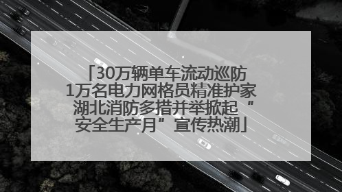 30万辆单车流动巡防 1万名电力网格员精准护家 湖北消防多措并举掀起“安全生产月”宣传热潮