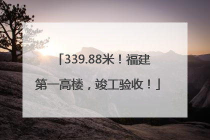 339.88米！福建第一高楼，竣工验收！