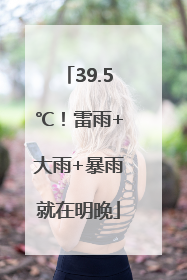 39.5℃！雷雨+大雨+暴雨就在明晚