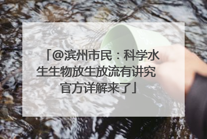@滨州市民：科学水生生物放生放流有讲究 官方详解来了