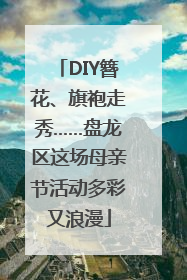 DIY簪花、旗袍走秀……盘龙区这场母亲节活动多彩又浪漫